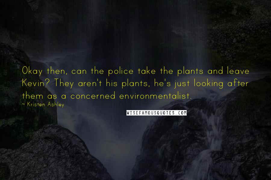 Kristen Ashley Quotes: Okay then, can the police take the plants and leave Kevin? They aren't his plants, he's just looking after them as a concerned environmentalist.