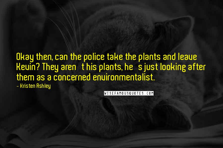 Kristen Ashley Quotes: Okay then, can the police take the plants and leave Kevin? They aren't his plants, he's just looking after them as a concerned environmentalist.