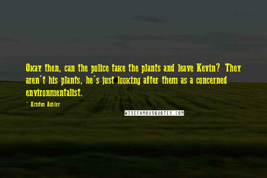 Kristen Ashley Quotes: Okay then, can the police take the plants and leave Kevin? They aren't his plants, he's just looking after them as a concerned environmentalist.