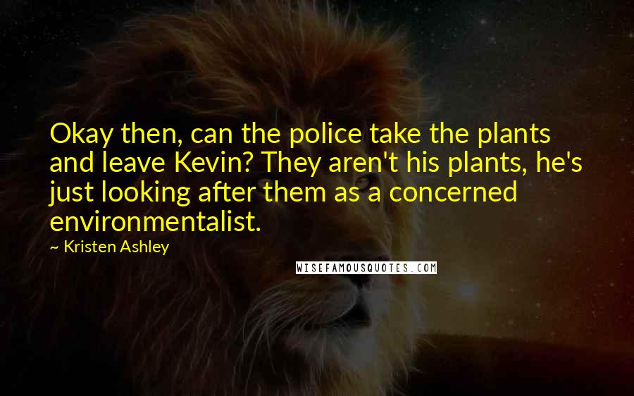 Kristen Ashley Quotes: Okay then, can the police take the plants and leave Kevin? They aren't his plants, he's just looking after them as a concerned environmentalist.