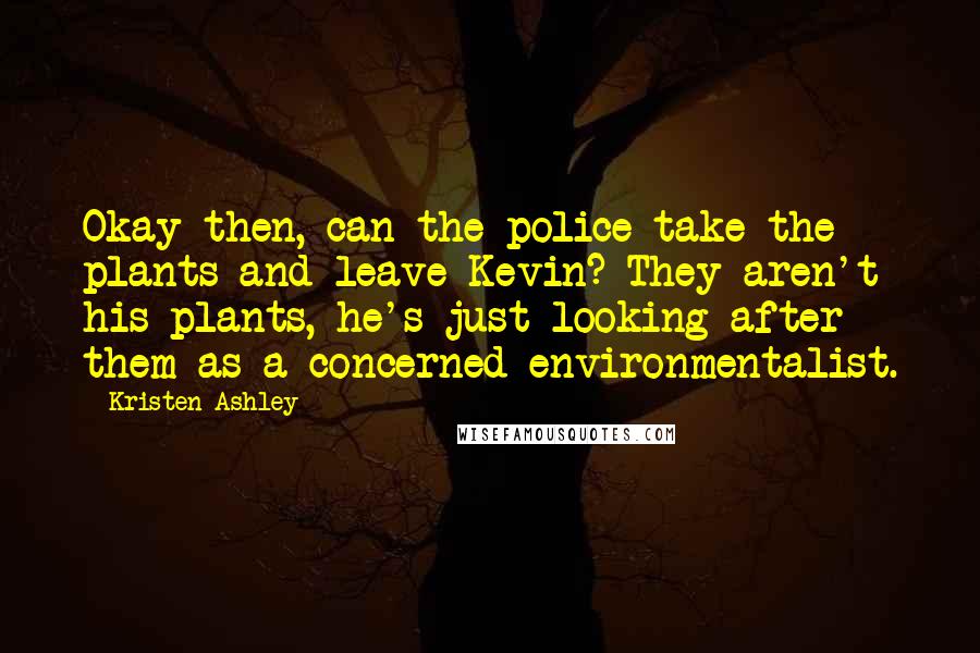 Kristen Ashley Quotes: Okay then, can the police take the plants and leave Kevin? They aren't his plants, he's just looking after them as a concerned environmentalist.