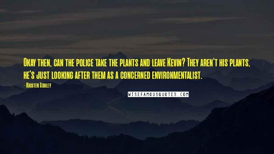 Kristen Ashley Quotes: Okay then, can the police take the plants and leave Kevin? They aren't his plants, he's just looking after them as a concerned environmentalist.