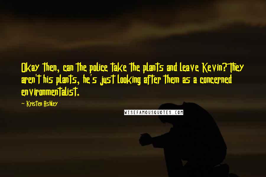 Kristen Ashley Quotes: Okay then, can the police take the plants and leave Kevin? They aren't his plants, he's just looking after them as a concerned environmentalist.