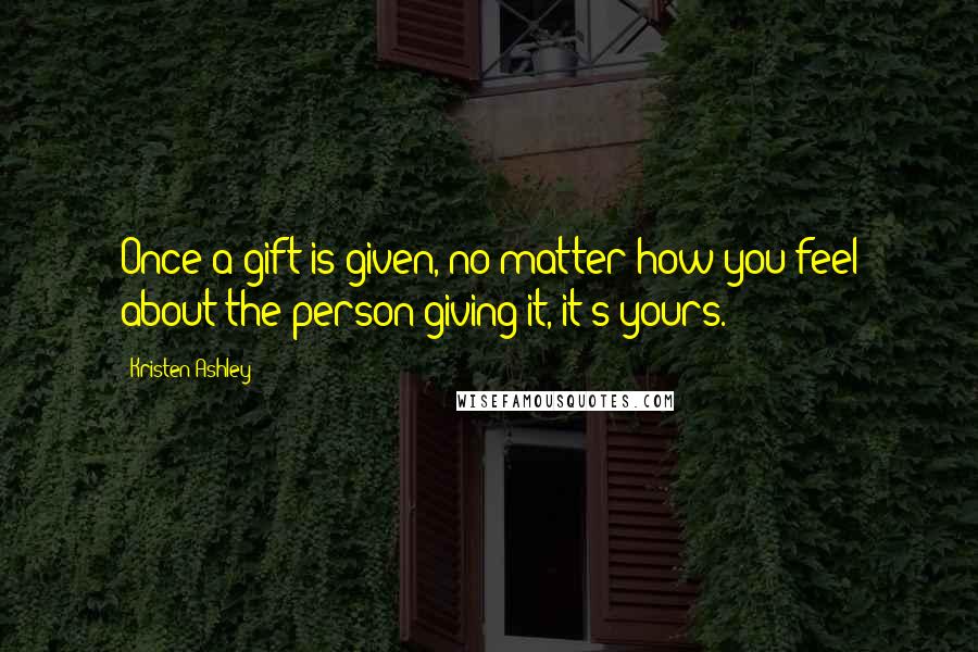 Kristen Ashley Quotes: Once a gift is given, no matter how you feel about the person giving it, it's yours.