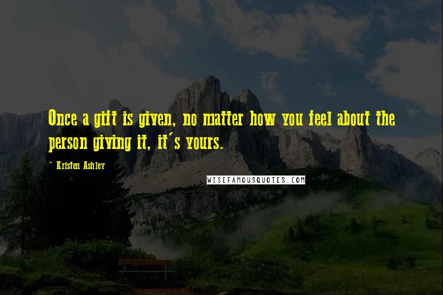 Kristen Ashley Quotes: Once a gift is given, no matter how you feel about the person giving it, it's yours.