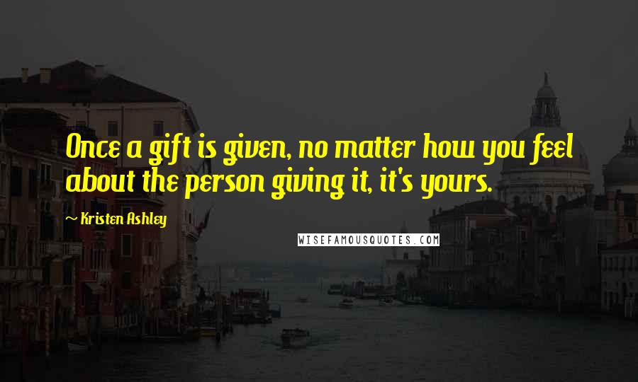 Kristen Ashley Quotes: Once a gift is given, no matter how you feel about the person giving it, it's yours.