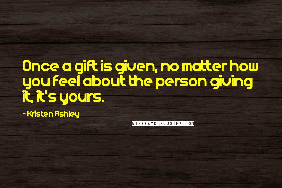 Kristen Ashley Quotes: Once a gift is given, no matter how you feel about the person giving it, it's yours.