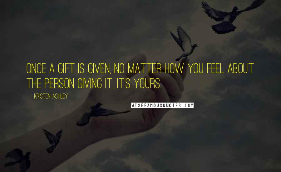 Kristen Ashley Quotes: Once a gift is given, no matter how you feel about the person giving it, it's yours.