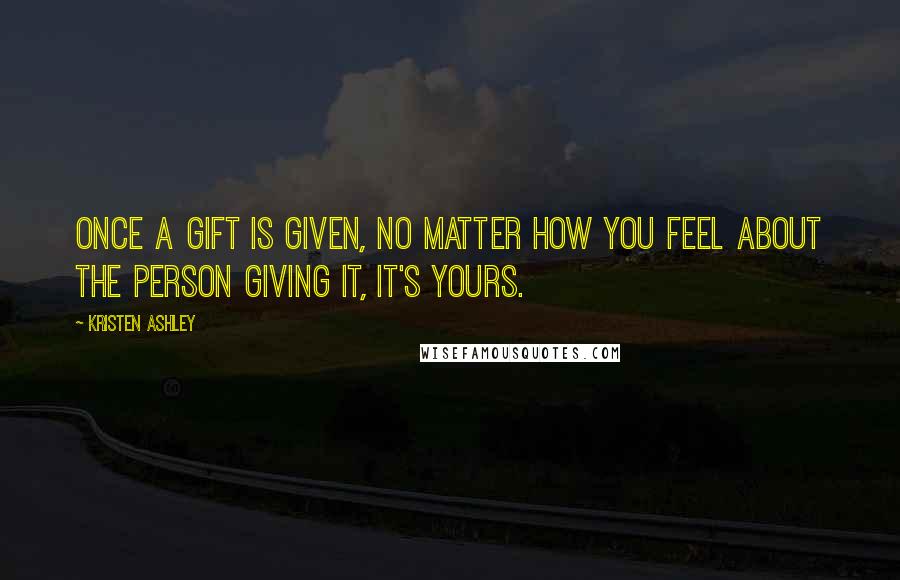 Kristen Ashley Quotes: Once a gift is given, no matter how you feel about the person giving it, it's yours.