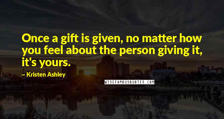 Kristen Ashley Quotes: Once a gift is given, no matter how you feel about the person giving it, it's yours.