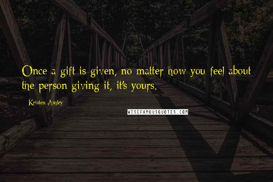 Kristen Ashley Quotes: Once a gift is given, no matter how you feel about the person giving it, it's yours.