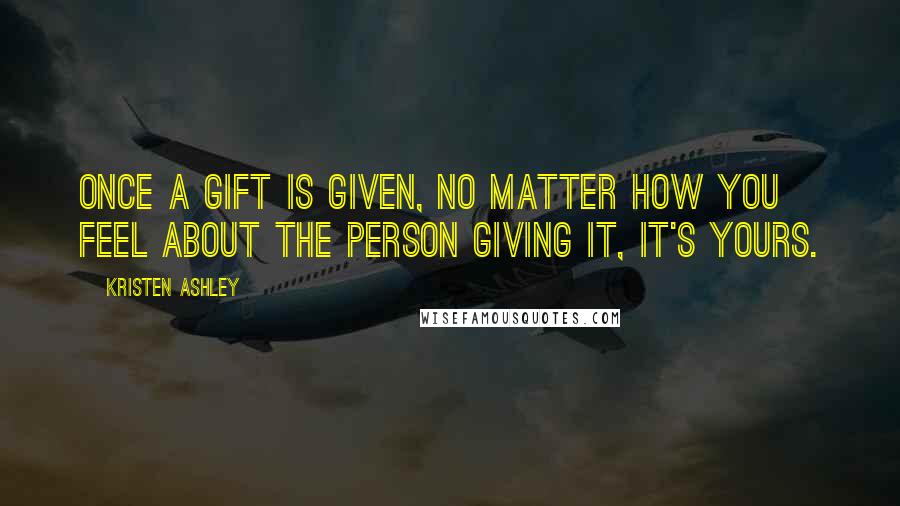 Kristen Ashley Quotes: Once a gift is given, no matter how you feel about the person giving it, it's yours.