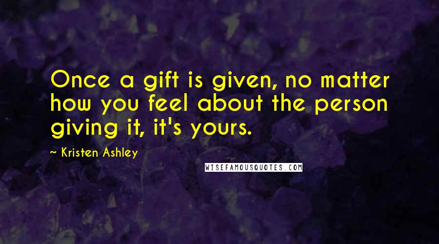 Kristen Ashley Quotes: Once a gift is given, no matter how you feel about the person giving it, it's yours.