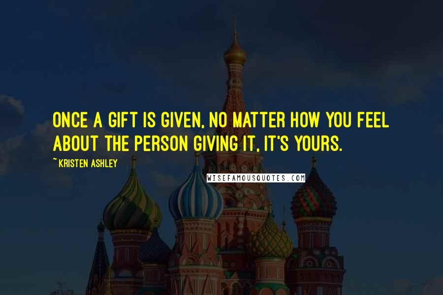 Kristen Ashley Quotes: Once a gift is given, no matter how you feel about the person giving it, it's yours.