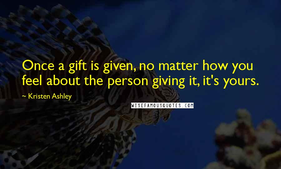 Kristen Ashley Quotes: Once a gift is given, no matter how you feel about the person giving it, it's yours.