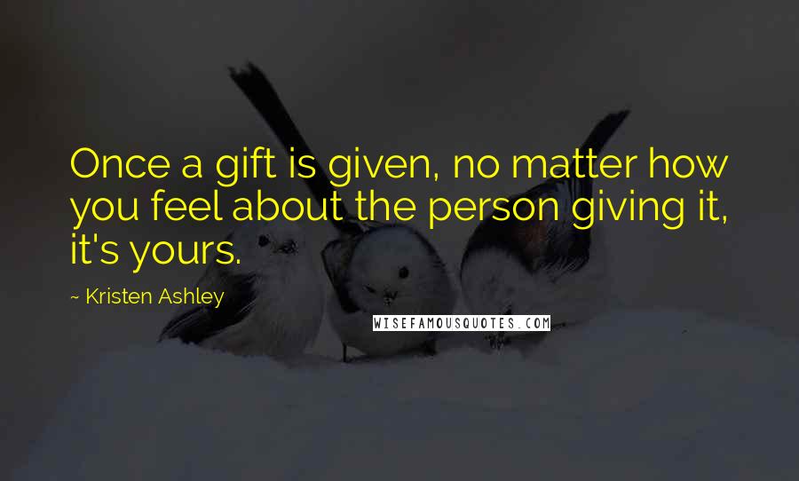 Kristen Ashley Quotes: Once a gift is given, no matter how you feel about the person giving it, it's yours.