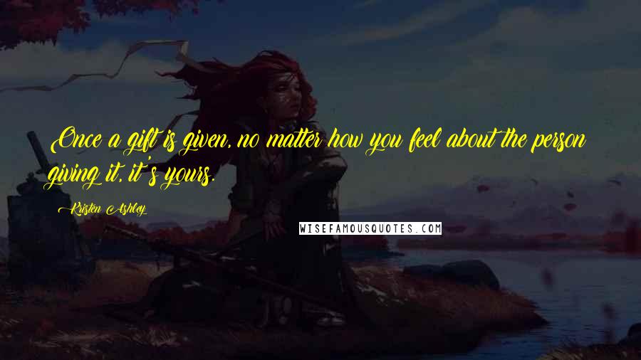 Kristen Ashley Quotes: Once a gift is given, no matter how you feel about the person giving it, it's yours.