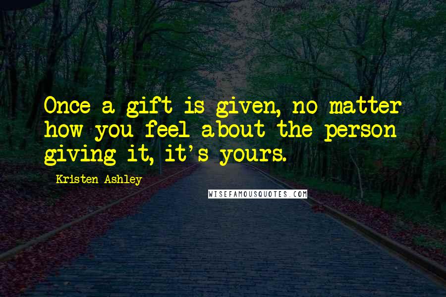Kristen Ashley Quotes: Once a gift is given, no matter how you feel about the person giving it, it's yours.