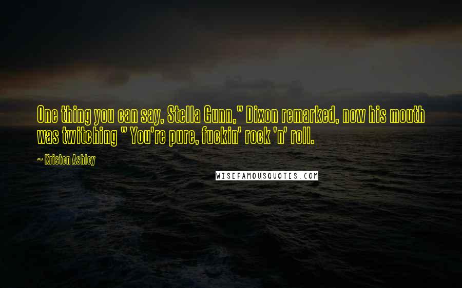 Kristen Ashley Quotes: One thing you can say, Stella Gunn," Dixon remarked, now his mouth was twitching " You're pure, fuckin' rock 'n' roll.