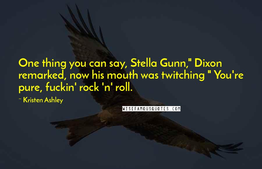 Kristen Ashley Quotes: One thing you can say, Stella Gunn," Dixon remarked, now his mouth was twitching " You're pure, fuckin' rock 'n' roll.