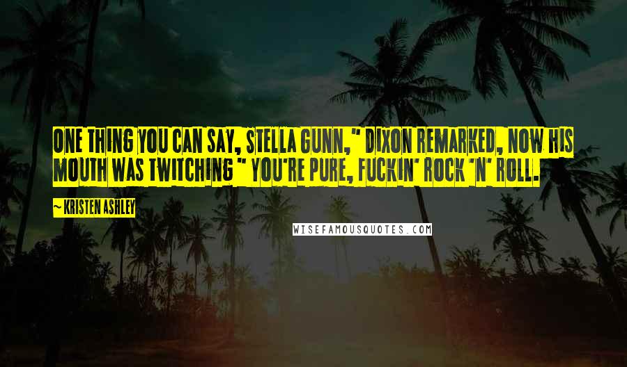 Kristen Ashley Quotes: One thing you can say, Stella Gunn," Dixon remarked, now his mouth was twitching " You're pure, fuckin' rock 'n' roll.