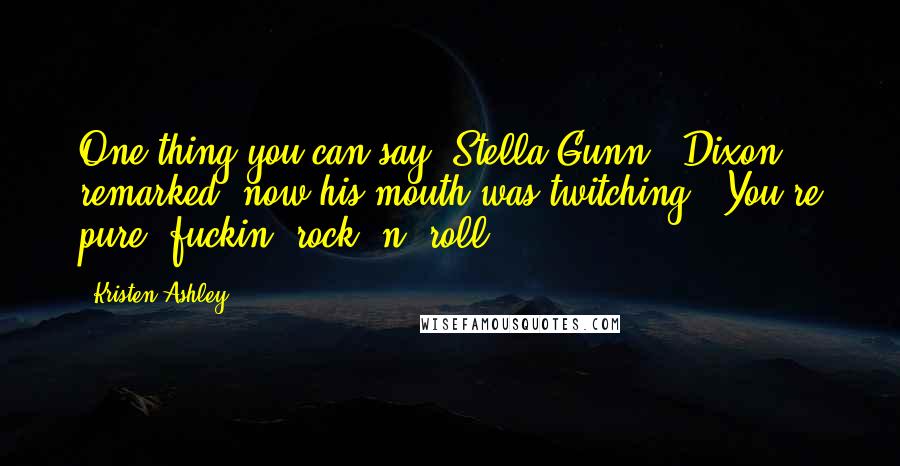 Kristen Ashley Quotes: One thing you can say, Stella Gunn," Dixon remarked, now his mouth was twitching " You're pure, fuckin' rock 'n' roll.