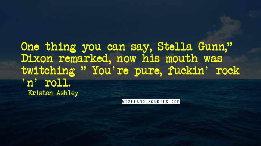 Kristen Ashley Quotes: One thing you can say, Stella Gunn," Dixon remarked, now his mouth was twitching " You're pure, fuckin' rock 'n' roll.