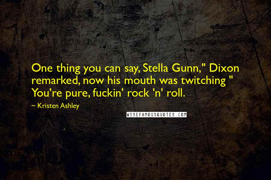 Kristen Ashley Quotes: One thing you can say, Stella Gunn," Dixon remarked, now his mouth was twitching " You're pure, fuckin' rock 'n' roll.