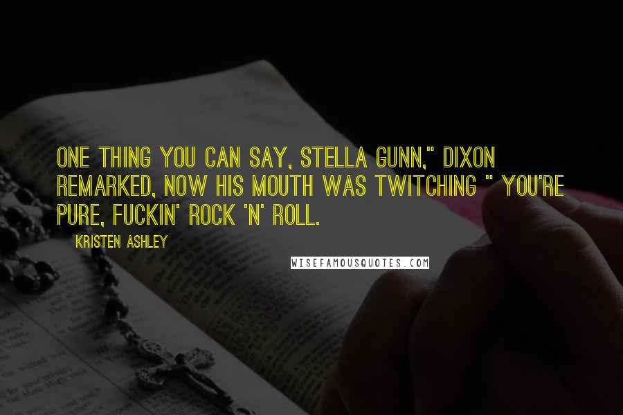 Kristen Ashley Quotes: One thing you can say, Stella Gunn," Dixon remarked, now his mouth was twitching " You're pure, fuckin' rock 'n' roll.