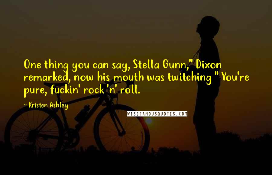 Kristen Ashley Quotes: One thing you can say, Stella Gunn," Dixon remarked, now his mouth was twitching " You're pure, fuckin' rock 'n' roll.