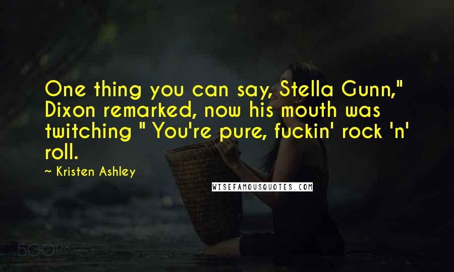 Kristen Ashley Quotes: One thing you can say, Stella Gunn," Dixon remarked, now his mouth was twitching " You're pure, fuckin' rock 'n' roll.