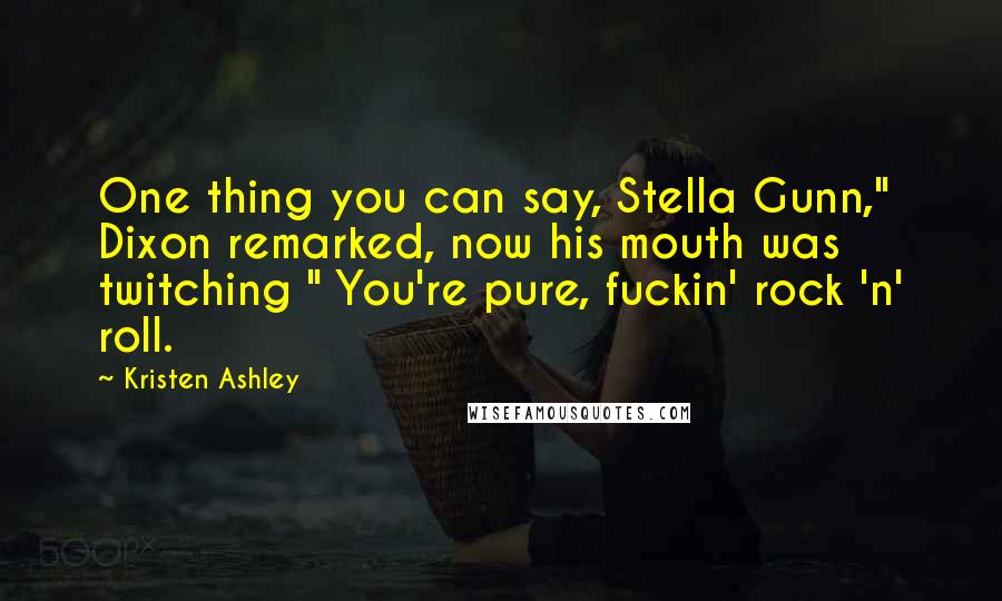 Kristen Ashley Quotes: One thing you can say, Stella Gunn," Dixon remarked, now his mouth was twitching " You're pure, fuckin' rock 'n' roll.