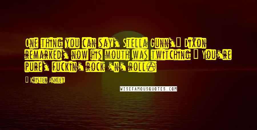 Kristen Ashley Quotes: One thing you can say, Stella Gunn," Dixon remarked, now his mouth was twitching " You're pure, fuckin' rock 'n' roll.
