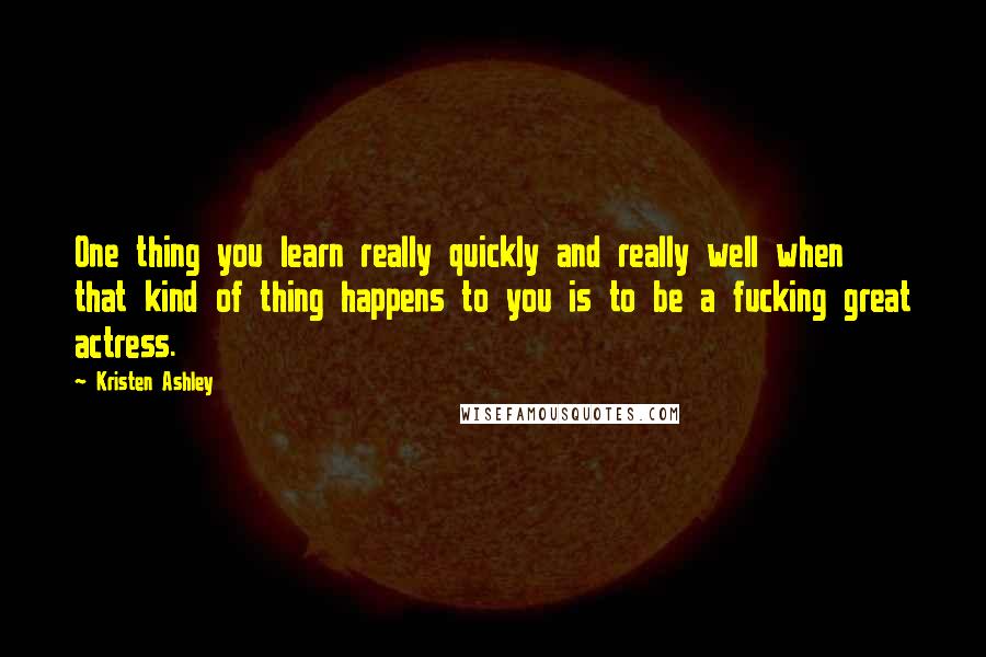 Kristen Ashley Quotes: One thing you learn really quickly and really well when that kind of thing happens to you is to be a fucking great actress.