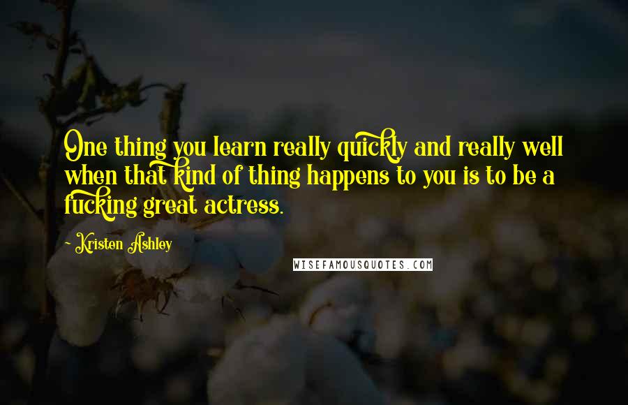 Kristen Ashley Quotes: One thing you learn really quickly and really well when that kind of thing happens to you is to be a fucking great actress.