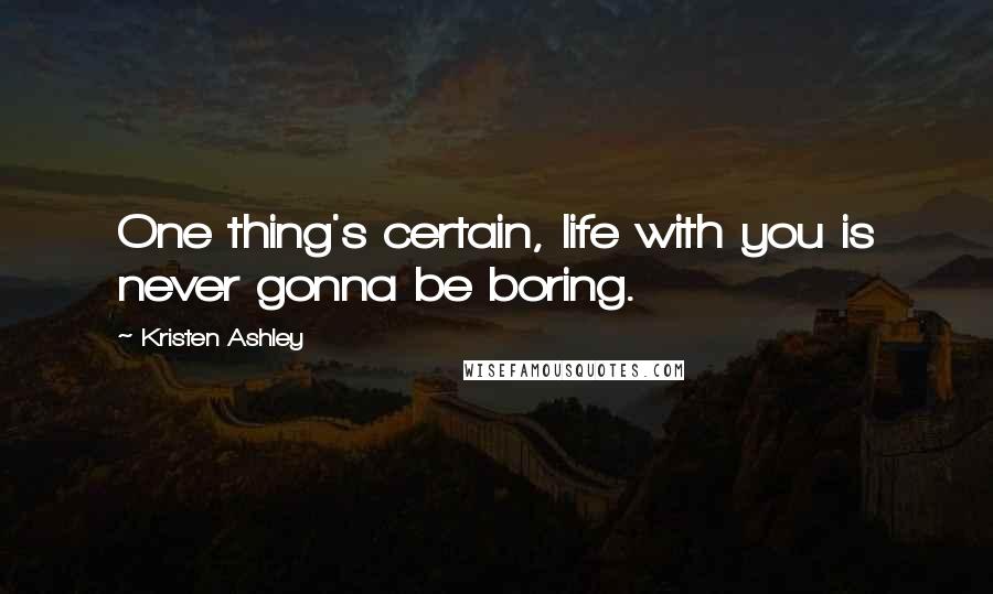 Kristen Ashley Quotes: One thing's certain, life with you is never gonna be boring.