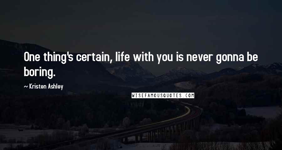 Kristen Ashley Quotes: One thing's certain, life with you is never gonna be boring.