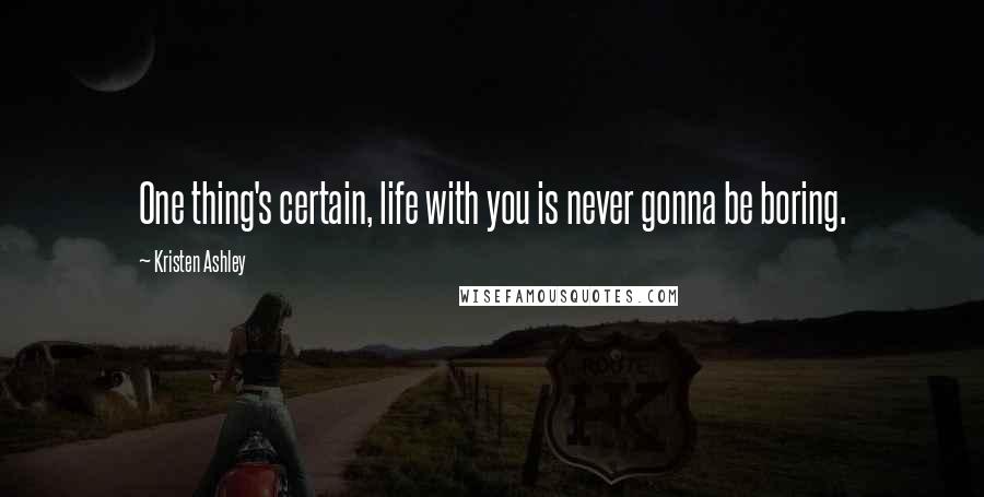 Kristen Ashley Quotes: One thing's certain, life with you is never gonna be boring.