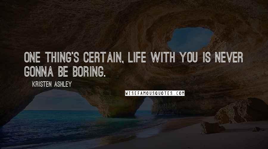 Kristen Ashley Quotes: One thing's certain, life with you is never gonna be boring.