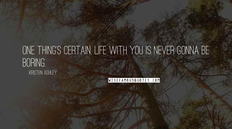 Kristen Ashley Quotes: One thing's certain, life with you is never gonna be boring.