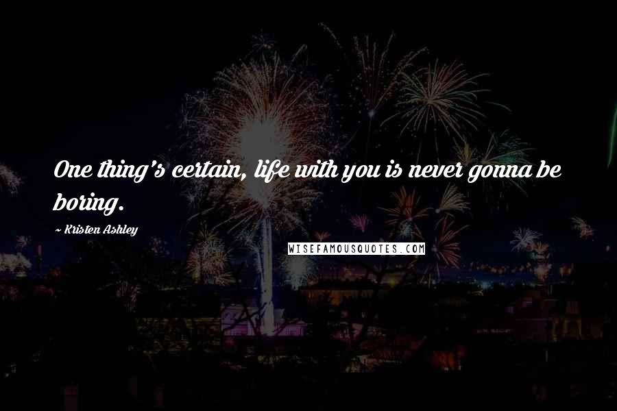 Kristen Ashley Quotes: One thing's certain, life with you is never gonna be boring.