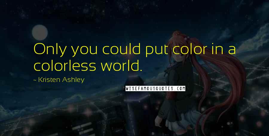 Kristen Ashley Quotes: Only you could put color in a colorless world.
