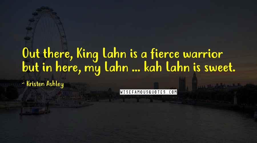 Kristen Ashley Quotes: Out there, King Lahn is a fierce warrior but in here, my Lahn ... kah Lahn is sweet.