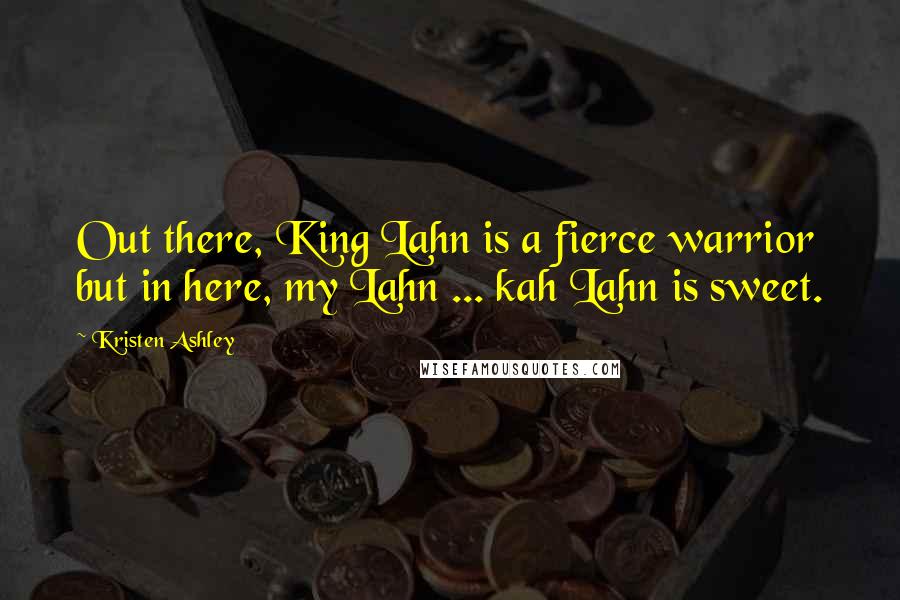 Kristen Ashley Quotes: Out there, King Lahn is a fierce warrior but in here, my Lahn ... kah Lahn is sweet.