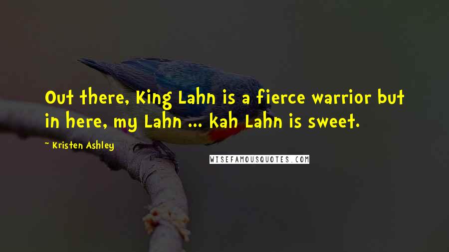 Kristen Ashley Quotes: Out there, King Lahn is a fierce warrior but in here, my Lahn ... kah Lahn is sweet.