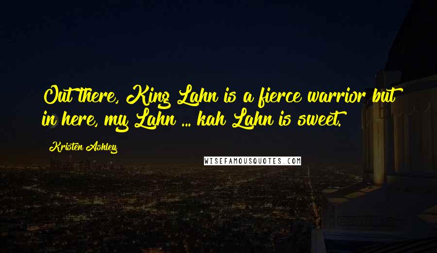 Kristen Ashley Quotes: Out there, King Lahn is a fierce warrior but in here, my Lahn ... kah Lahn is sweet.