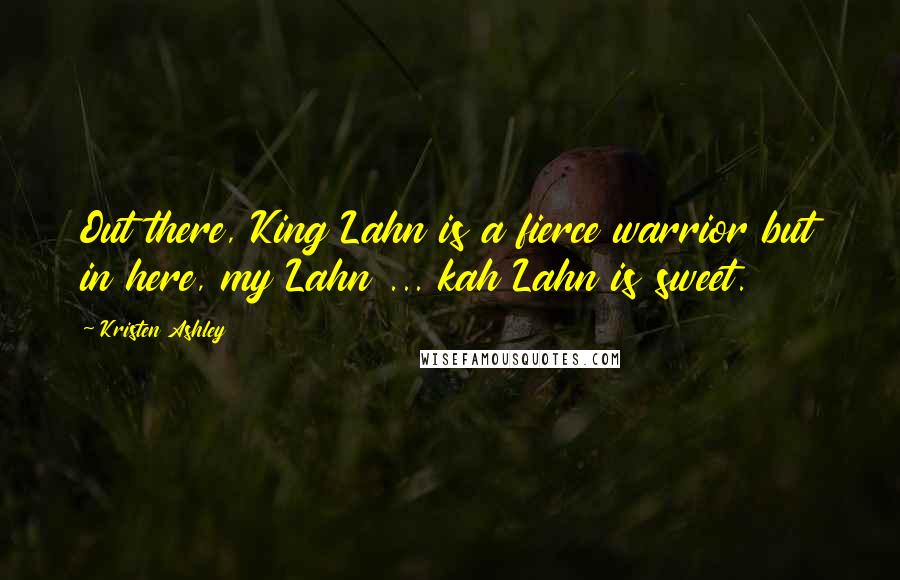 Kristen Ashley Quotes: Out there, King Lahn is a fierce warrior but in here, my Lahn ... kah Lahn is sweet.