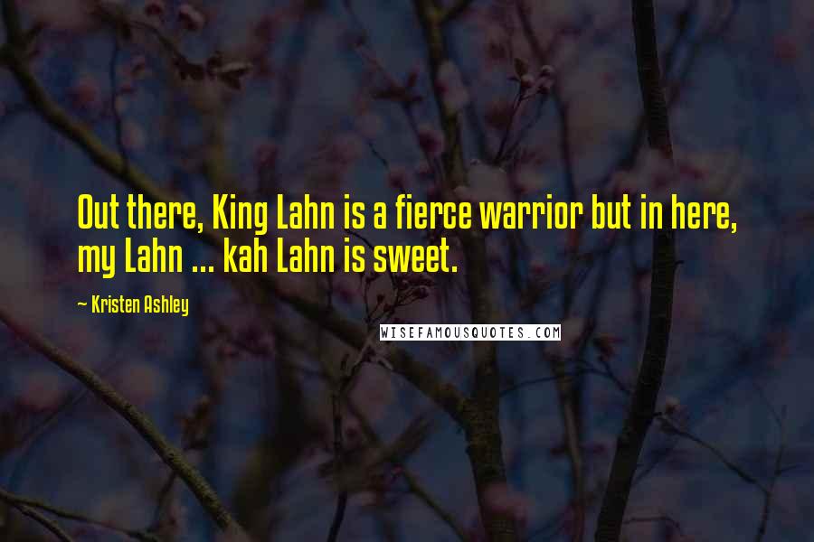 Kristen Ashley Quotes: Out there, King Lahn is a fierce warrior but in here, my Lahn ... kah Lahn is sweet.