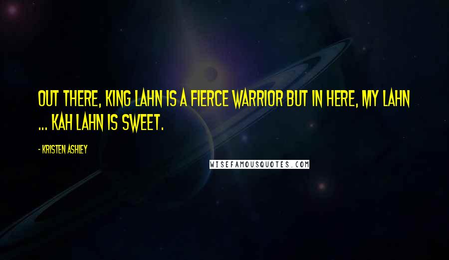 Kristen Ashley Quotes: Out there, King Lahn is a fierce warrior but in here, my Lahn ... kah Lahn is sweet.