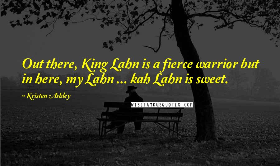 Kristen Ashley Quotes: Out there, King Lahn is a fierce warrior but in here, my Lahn ... kah Lahn is sweet.